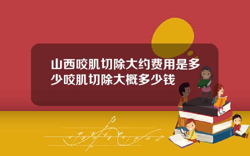 山西咬肌切除大约费用是多少咬肌切除大概多少钱