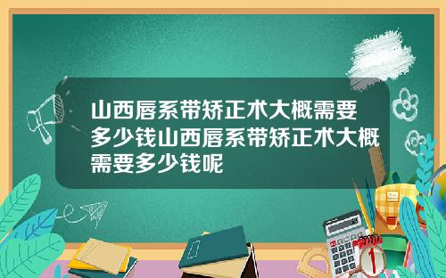 山西唇系带矫正术大概需要多少钱山西唇系带矫正术大概需要多少钱呢
