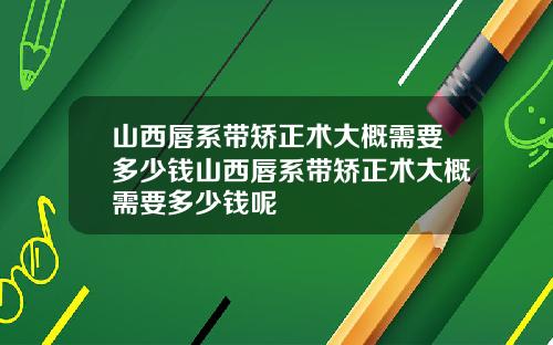 山西唇系带矫正术大概需要多少钱山西唇系带矫正术大概需要多少钱呢