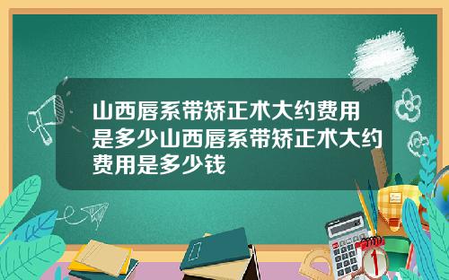 山西唇系带矫正术大约费用是多少山西唇系带矫正术大约费用是多少钱