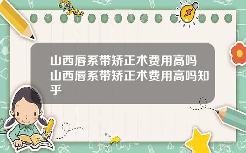 山西唇系带矫正术费用高吗山西唇系带矫正术费用高吗知乎