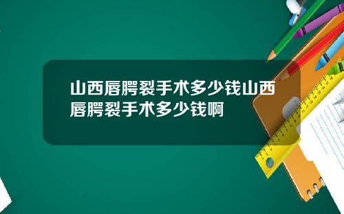 山西唇腭裂手术多少钱山西唇腭裂手术多少钱啊