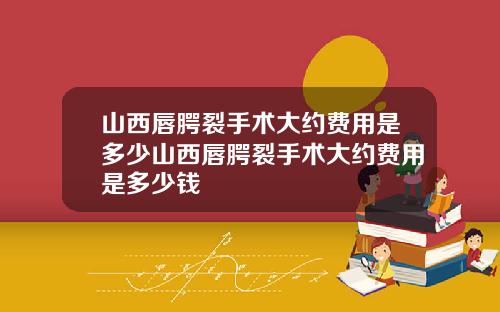 山西唇腭裂手术大约费用是多少山西唇腭裂手术大约费用是多少钱