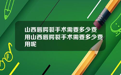 山西唇腭裂手术需要多少费用山西唇腭裂手术需要多少费用呢