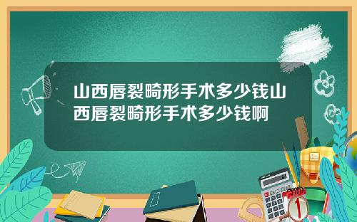 山西唇裂畸形手术多少钱山西唇裂畸形手术多少钱啊
