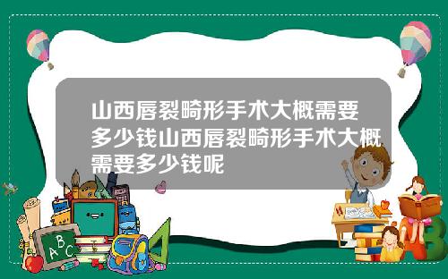 山西唇裂畸形手术大概需要多少钱山西唇裂畸形手术大概需要多少钱呢