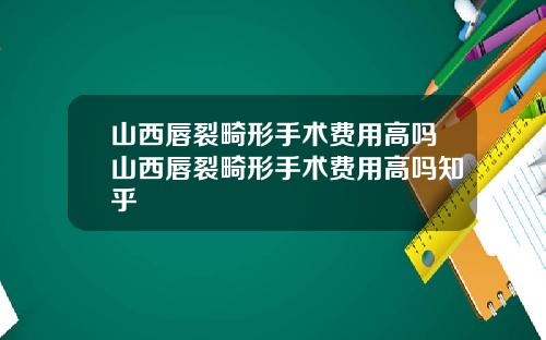 山西唇裂畸形手术费用高吗山西唇裂畸形手术费用高吗知乎