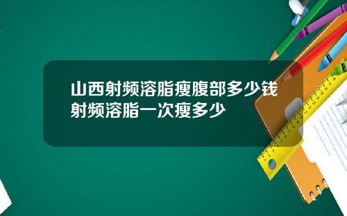 山西射频溶脂瘦腹部多少钱射频溶脂一次瘦多少