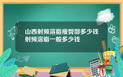 山西射频溶脂瘦臀部多少钱射频溶脂一般多少钱
