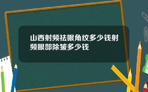山西射频祛眼角纹多少钱射频眼部除皱多少钱