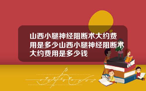 山西小腿神经阻断术大约费用是多少山西小腿神经阻断术大约费用是多少钱