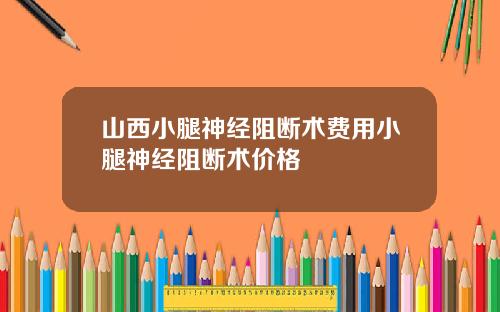 山西小腿神经阻断术费用小腿神经阻断术价格