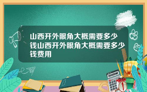 山西开外眼角大概需要多少钱山西开外眼角大概需要多少钱费用