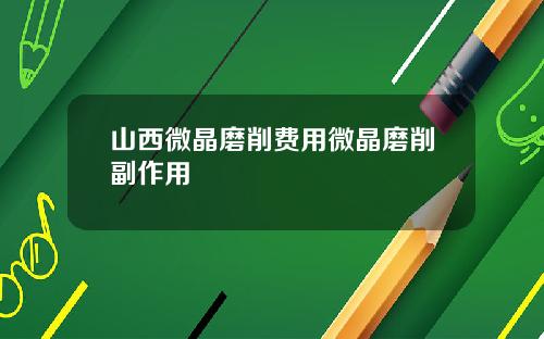 山西微晶磨削费用微晶磨削副作用