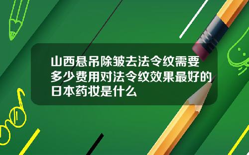 山西悬吊除皱去法令纹需要多少费用对法令纹效果最好的日本药妆是什么