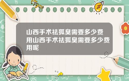 山西手术祛狐臭需要多少费用山西手术祛狐臭需要多少费用呢