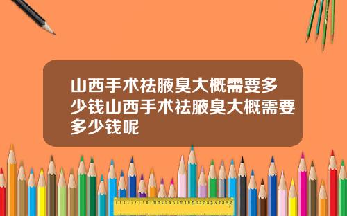 山西手术祛腋臭大概需要多少钱山西手术祛腋臭大概需要多少钱呢