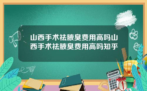 山西手术祛腋臭费用高吗山西手术祛腋臭费用高吗知乎