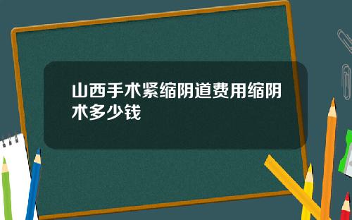 山西手术紧缩阴道费用缩阴术多少钱