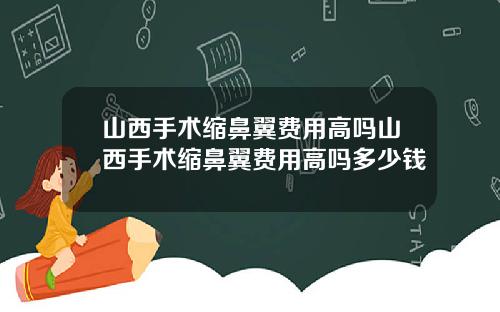 山西手术缩鼻翼费用高吗山西手术缩鼻翼费用高吗多少钱