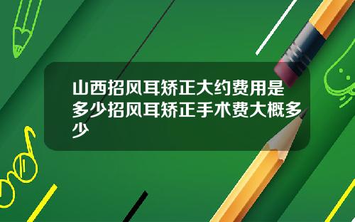 山西招风耳矫正大约费用是多少招风耳矫正手术费大概多少