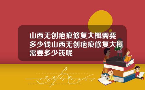 山西无创疤痕修复大概需要多少钱山西无创疤痕修复大概需要多少钱呢
