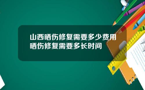 山西晒伤修复需要多少费用晒伤修复需要多长时间