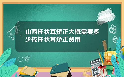 山西杯状耳矫正大概需要多少钱杯状耳矫正费用