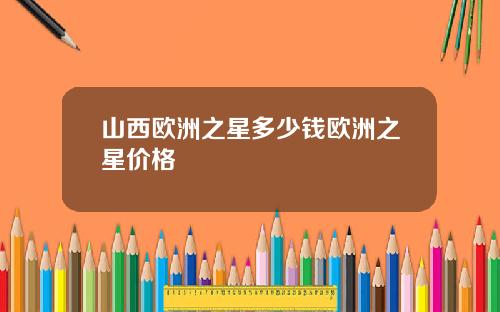 山西欧洲之星多少钱欧洲之星价格