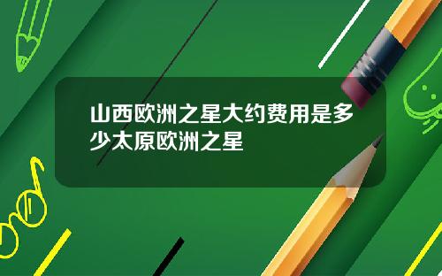 山西欧洲之星大约费用是多少太原欧洲之星