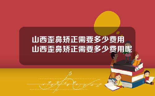 山西歪鼻矫正需要多少费用山西歪鼻矫正需要多少费用呢