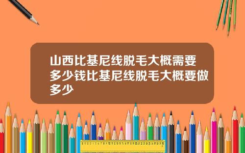 山西比基尼线脱毛大概需要多少钱比基尼线脱毛大概要做多少