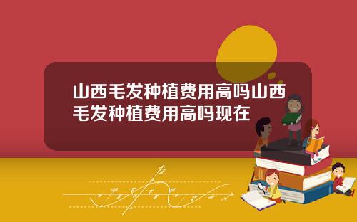 山西毛发种植费用高吗山西毛发种植费用高吗现在