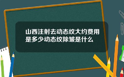 山西注射去动态纹大约费用是多少动态纹除皱是什么