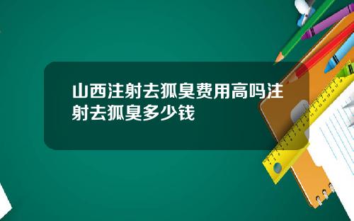 山西注射去狐臭费用高吗注射去狐臭多少钱