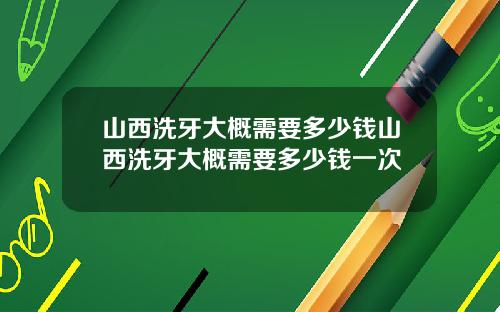 山西洗牙大概需要多少钱山西洗牙大概需要多少钱一次