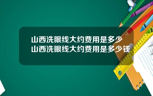 山西洗眼线大约费用是多少山西洗眼线大约费用是多少钱