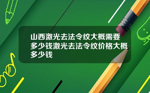 山西激光去法令纹大概需要多少钱激光去法令纹价格大概多少钱