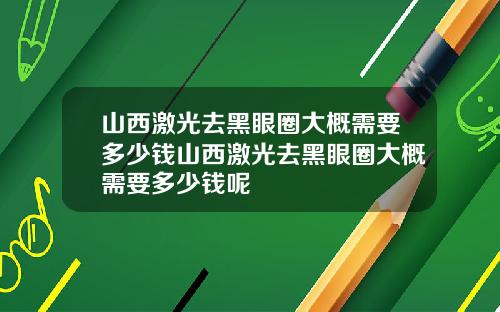 山西激光去黑眼圈大概需要多少钱山西激光去黑眼圈大概需要多少钱呢