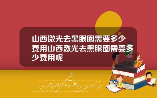 山西激光去黑眼圈需要多少费用山西激光去黑眼圈需要多少费用呢