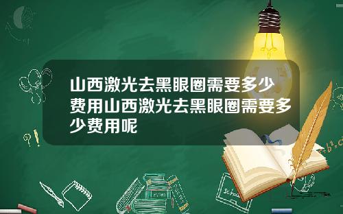 山西激光去黑眼圈需要多少费用山西激光去黑眼圈需要多少费用呢
