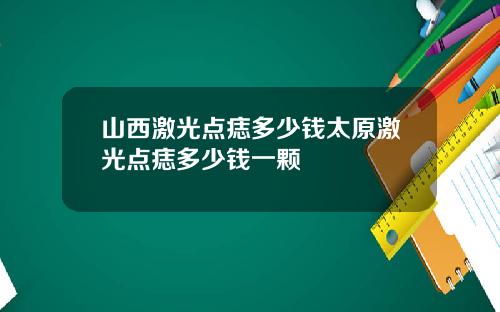 山西激光点痣多少钱太原激光点痣多少钱一颗