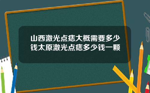 山西激光点痣大概需要多少钱太原激光点痣多少钱一颗