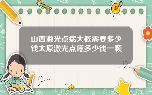 山西激光点痣大概需要多少钱太原激光点痣多少钱一颗