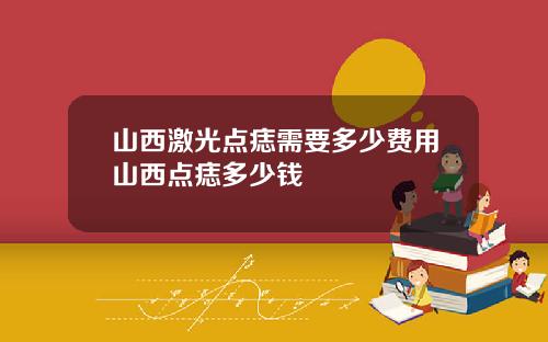 山西激光点痣需要多少费用山西点痣多少钱