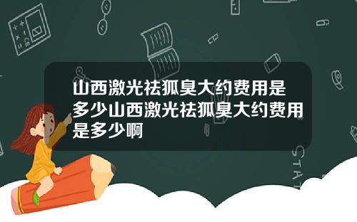 山西激光祛狐臭大约费用是多少山西激光祛狐臭大约费用是多少啊