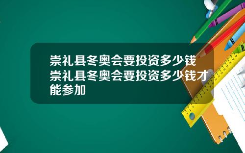 崇礼县冬奥会要投资多少钱崇礼县冬奥会要投资多少钱才能参加