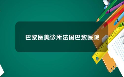 巴黎医美诊所法国巴黎医院
