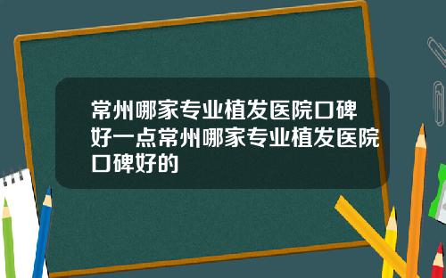 常州哪家专业植发医院口碑好一点常州哪家专业植发医院口碑好的