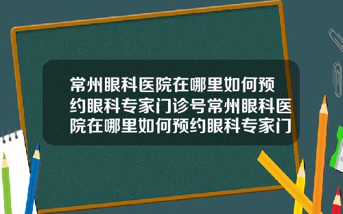 常州眼科医院在哪里如何预约眼科专家门诊号常州眼科医院在哪里如何预约眼科专家门诊